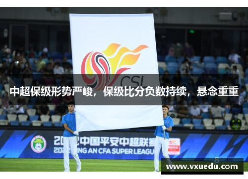 中超保级形势严峻,保级比分负数持续,悬念重重 中超保级形势严峻,保级比分负数持续,悬念重重